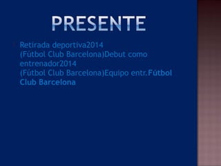  Retirada deportiva2014
(Fútbol Club Barcelona)Debut como
entrenador2014
(Fútbol Club Barcelona)Equipo entr.Fútbol
Club Barcelona 
 