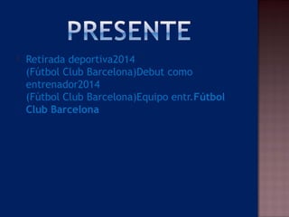  Retirada deportiva2014
(Fútbol Club Barcelona)Debut como
entrenador2014
(Fútbol Club Barcelona)Equipo entr.Fútbol
Club Barcelona 
 