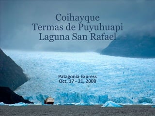 Coyhaique
Termas de Puyuhuapi
Laguna San Rafael
Patagonia Express
Oct. 17 - 21, 2008
 