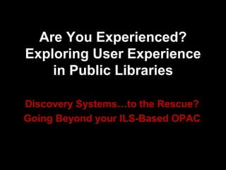 Are You Experienced?
Exploring User Experience
in Public Libraries
Discovery Systems…to the Rescue?
Going Beyond your ILS-Based OPAC
 