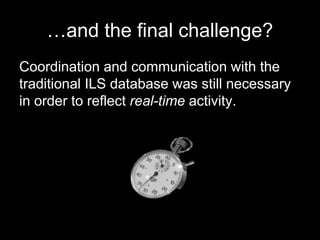 …and the final challenge?
Coordination and communication with the
traditional ILS database was still necessary
in order to reflect real-time activity.
 