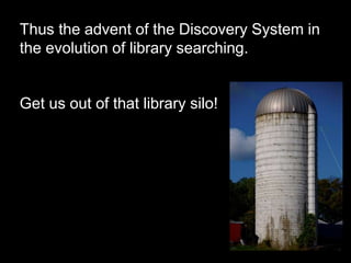 Thus the advent of the Discovery System in
the evolution of library searching.
Get us out of that library silo!
 