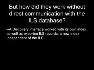 But how did they work without
direct communication with the
ILS database?
--A Discovery interface worked with its own index
as well as exported ILS records: a new index
independent of the ILS
 