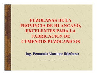 PUZOLANAS DE LA
PROVINCIA DE HUANCAYO,
  EXCELENTES PARA LA
    FABRICACION DE
CEMENTOS PUZOLANICOS

  Ing. Fernando Martínez Ildefonso
 