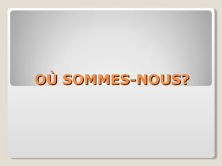 OÙ SOMMES-NOUS ? 