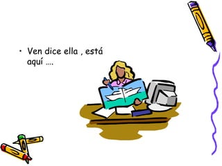 Ven dice ella , está aquí …. 