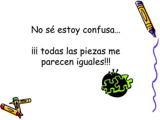 No sé estoy confusa… ¡¡¡ todas las piezas me parecen iguales!!! 