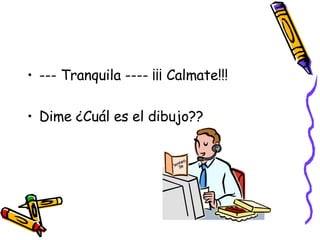 --- Tranquila ---- ¡¡¡ Calmate!!! Dime ¿Cuál es el dibujo?? 