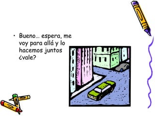 Bueno… espera, me voy para allá y lo hacemos juntos ¿vale? 