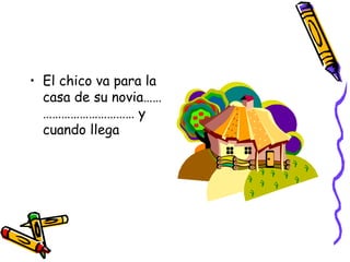 El chico va para la casa de su novia……………………………… y cuando llega 