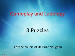 Gameplay and Ludology
For the course of Dr. Brian Vaughan
3 Puzzles
 
