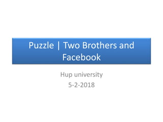 Puzzle | Two Brothers and
Facebook
Hup university
5-2-2018
 
