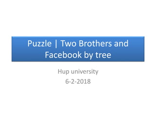 Puzzle | Two Brothers and
Facebook by tree
Hup university
6-2-2018
 