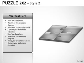 PUZZLE 2X2 – Style 2

       Your Text Here
 •   Your Text Goes here
 •   Download this awesome
     diagram
 •   Bring your presentation to life
 •   Capture your audience’s
     attention
 •   Your Text Goes here
 •   Download this awesome
     diagram
 •   Bring your presentation to life
 •   Capture your audience’s
     attention




                                       Your logo
 