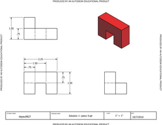 PRODUCED BY AN AUTODESK EDUCATIONAL PRODUCT
PRODUCED BY AN AUTODESK EDUCATIONAL PRODUCTPRODUCEDBYANAUTODESKEDUCATIONALPRODUCT
PRODUCEDBYANAUTODESKEDUCATIONALPRODUCT
STUDENT NAME DRAWING NAME SCALE DATE
depau9827 Solution 1- piece 4.ipt 1" = 1"
10/7/2010
.75
1.50
2.25
.75
1.50
1.50
.75
 