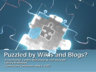 Puzzled by Wikis and Blogs?
Presented by: Cynthia Williamson & Jenn Horwath
Presented by: Cynthia Williamson & Jenn Horwath
Library @ Mohawk
Library @ Mohawk
Connections Conference, May 2, 2007
Connections Conference, May 2, 2007