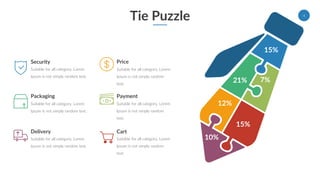 Tie Puzzle
15%
7%21%
12%
15%
10%
Security
Suitable for all category, Lorem
Ipsum is not simply random text.
Packaging
Suitable for all category, Lorem
Ipsum is not simply random text.
Delivery
Suitable for all category, Lorem
Ipsum is not simply random text.
Price
Suitable for all category, Lorem
Ipsum is not simply random
text.
Payment
Suitable for all category, Lorem
Ipsum is not simply random
text.
Cart
Suitable for all category, Lorem
Ipsum is not simply random
text.
4
 