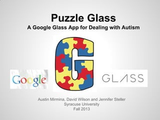 Puzzle Glass
A Google Glass App for Dealing with Autism

Austin Mirmina, David Wilson and Jennifer Steller
Syracuse University
Fall 2013

 
