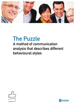 The Puzzle
A method of communication
analysis that describes different
behavioural styles




               © Copyright Ensize
                                    1
                www.ensize.com
 