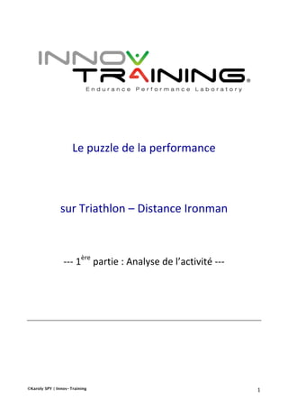 ©Karoly SPY | Innov-Training 	 	1	
	
	
Le	puzzle	de	la	performance	
	
	
sur	Triathlon	–	Distance	Ironman	
	
	
	
---	1ère
	partie	:	Analyse	de	l’activité	---	
	
	
	
	
	
	
	
	
	
 