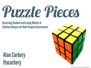 h"ps://www.ﬂickr.com/photos/25297311@N06/4300994347	
  
Puzzle PiecesAssessing Student work using Rubrics &
Citation Analysis for Dual-Purpose Assessment
Alan Carbery
@acarbery	
  
 