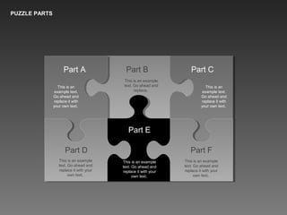 PUZZLE PARTS
Part A Part B Part C
Part F
Part E
Part D
This is an
example text.
Go ahead and
replace it with
your own text.
This is an example
text. Go ahead and
replace.
This is an
example text.
Go ahead and
replace it with
your own text.
This is an example
text. Go ahead and
replace it with your
own text.
This is an example
text. Go ahead and
replace it with your
own text.
This is an example
text. Go ahead and
replace it with your
own text.
 