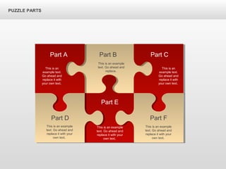 PUZZLE PARTS
Part A Part B Part C
Part F
Part E
Part D
This is an
example text.
Go ahead and
replace it with
your own text.
This is an example
text. Go ahead and
replace.
This is an
example text.
Go ahead and
replace it with
your own text.
This is an example
text. Go ahead and
replace it with your
own text.
This is an example
text. Go ahead and
replace it with your
own text.
This is an example
text. Go ahead and
replace it with your
own text.
 