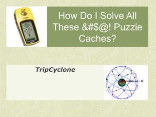 How Do I Solve All
    These &#$@! Puzzle
         Caches?


TripCyclone
 
