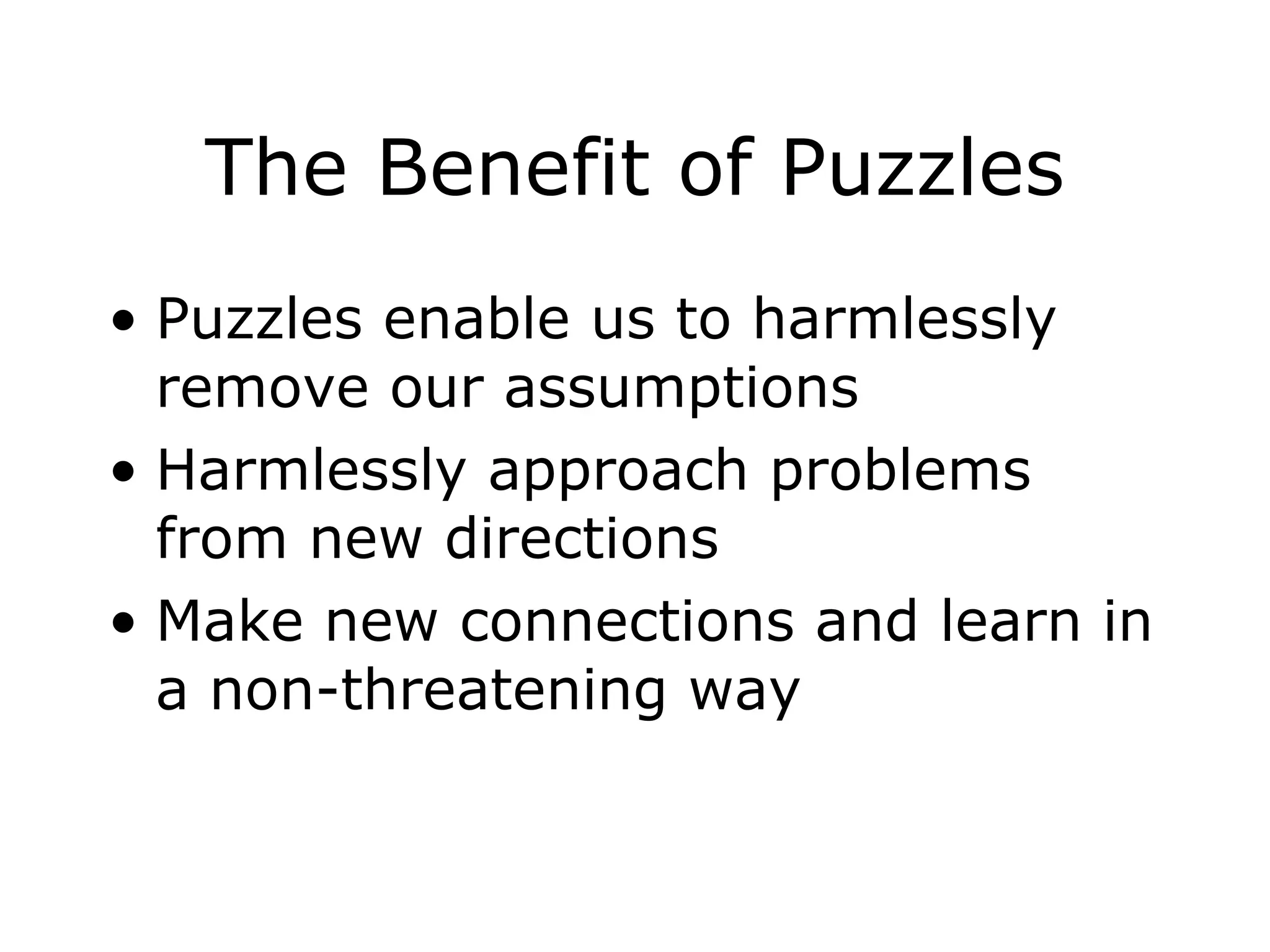 The Benefit of Puzzles Puzzles enable us to harmlessly remove our assumptions Harmlessly approach problems from new directions Make new connections and learn in a non-threatening way 