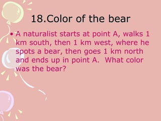 18.Color of the bear A naturalist starts at point A, walks 1 km south, then 1 km west, where he spots a bear, then goes 1 km north and ends up in point A.  What color was the bear? 