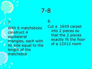 7-8 8.  Cut a  16X9 carpet into 2 pieces so that the 2 pieces exactly fit the floor of a 12X12 room 7 With 6 matchsticks construct 4 equilateral triangles, each with its side equal to the length of the matchstick 
