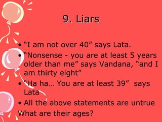 9. Liars “ I am not over 40” says Lata.  “ Nonsense - you are at least 5 years older than me” says Vandana, “and I am thirty eight” “ Ha ha… You are at least 39”  says Lata All the above statements are untrue What are their ages? 