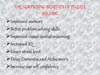 THE SURPRISING BENEFITS OF PUZZLE
SOLVING
Improved memory
Better problem solving skills
Improved visual-spatial reasoning
Increased IQ
Lower stress level
Delay Dementia and Alzheimer’s
Increase our self confidence
 