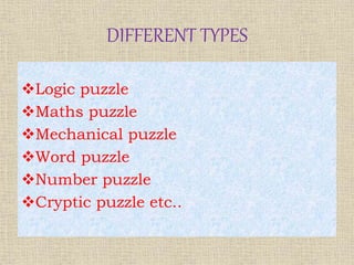 DIFFERENT TYPES
Logic puzzle
Maths puzzle
Mechanical puzzle
Word puzzle
Number puzzle
Cryptic puzzle etc..
 