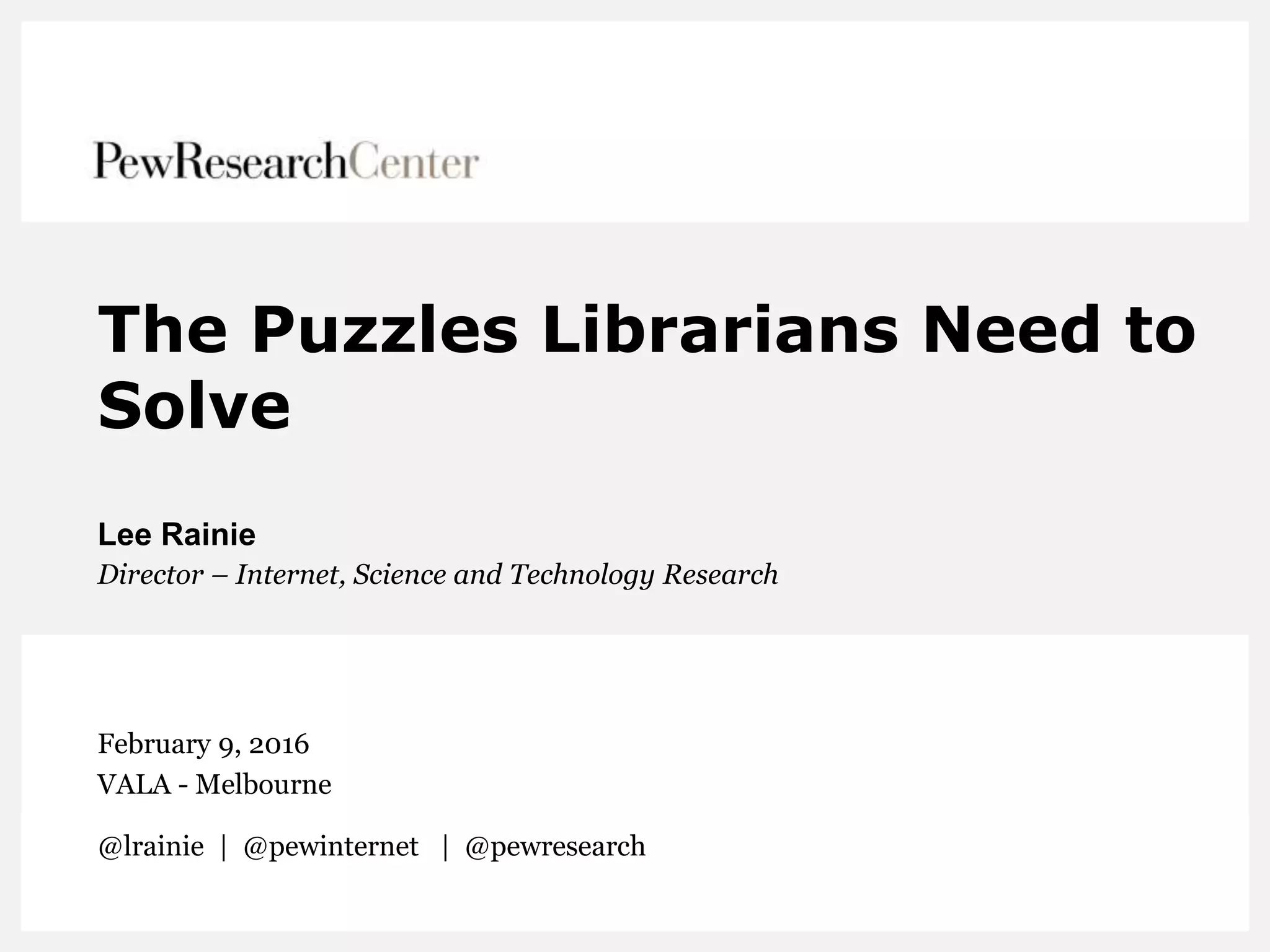 The Puzzles Librarians Need to
Solve
Lee Rainie
Director – Internet, Science and Technology Research
February 9, 2016
VALA - Melbourne
@lrainie | @pewinternet | @pewresearch
 