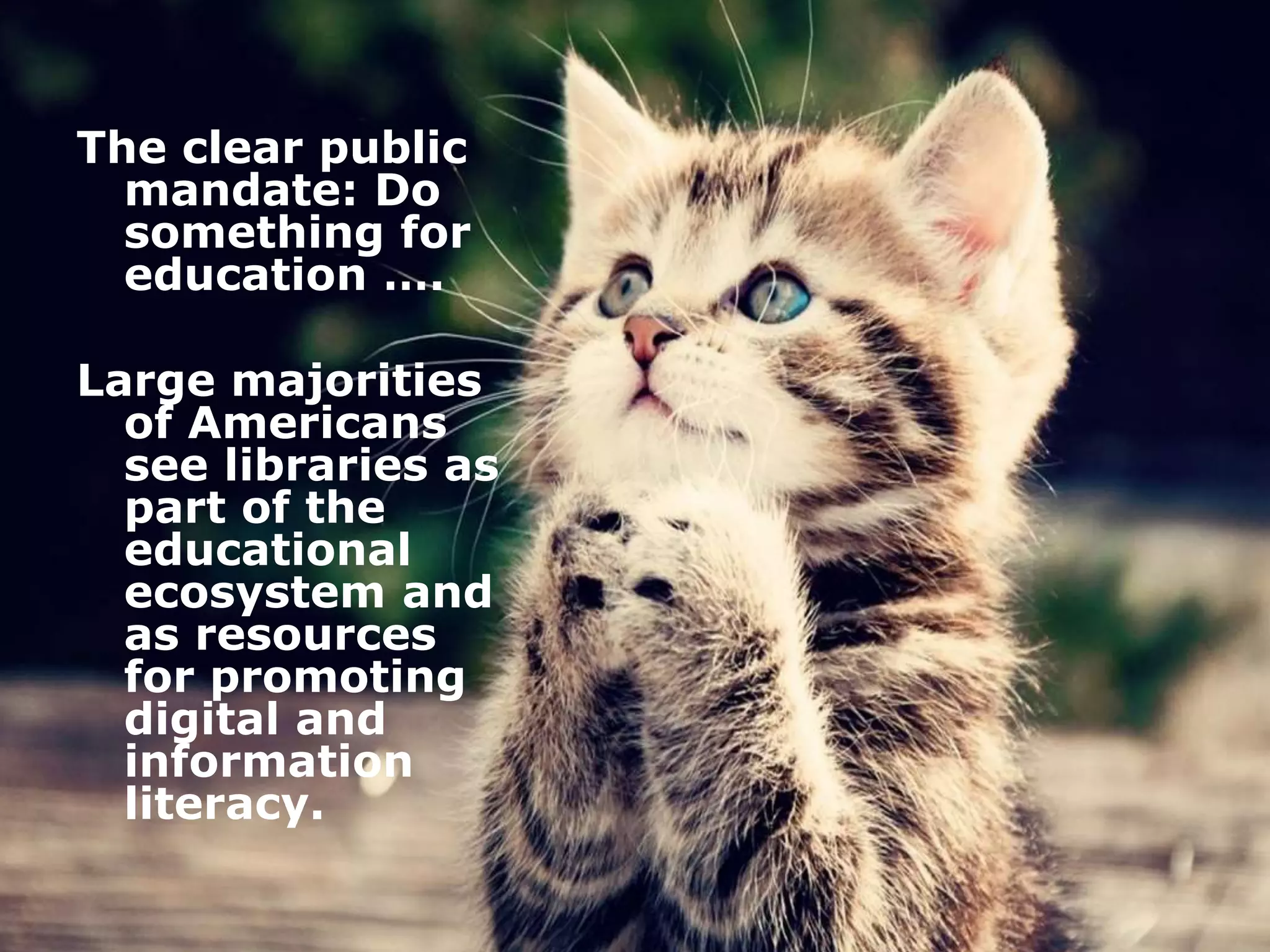 February 5, 2016 24www.pewresearch.org
The clear public
mandate: Do
something for
education ….
Large majorities
of Americans
see libraries as
part of the
educational
ecosystem and
as resources
for promoting
digital and
information
literacy.
 