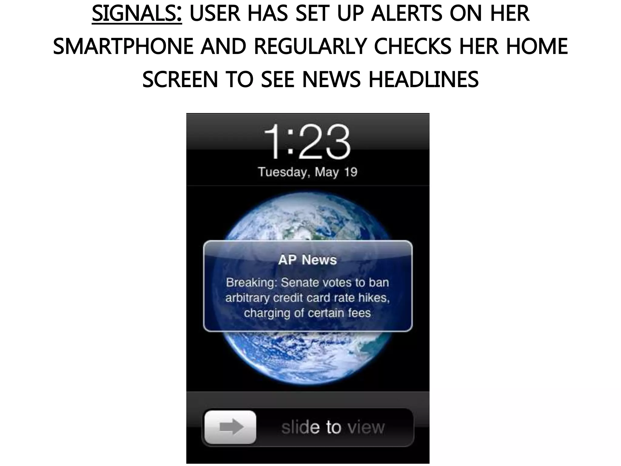SIGNALS: USER HAS SET UP ALERTS ON HER
SMARTPHONE AND REGULARLY CHECKS HER HOME
SCREEN TO SEE NEWS HEADLINES
 