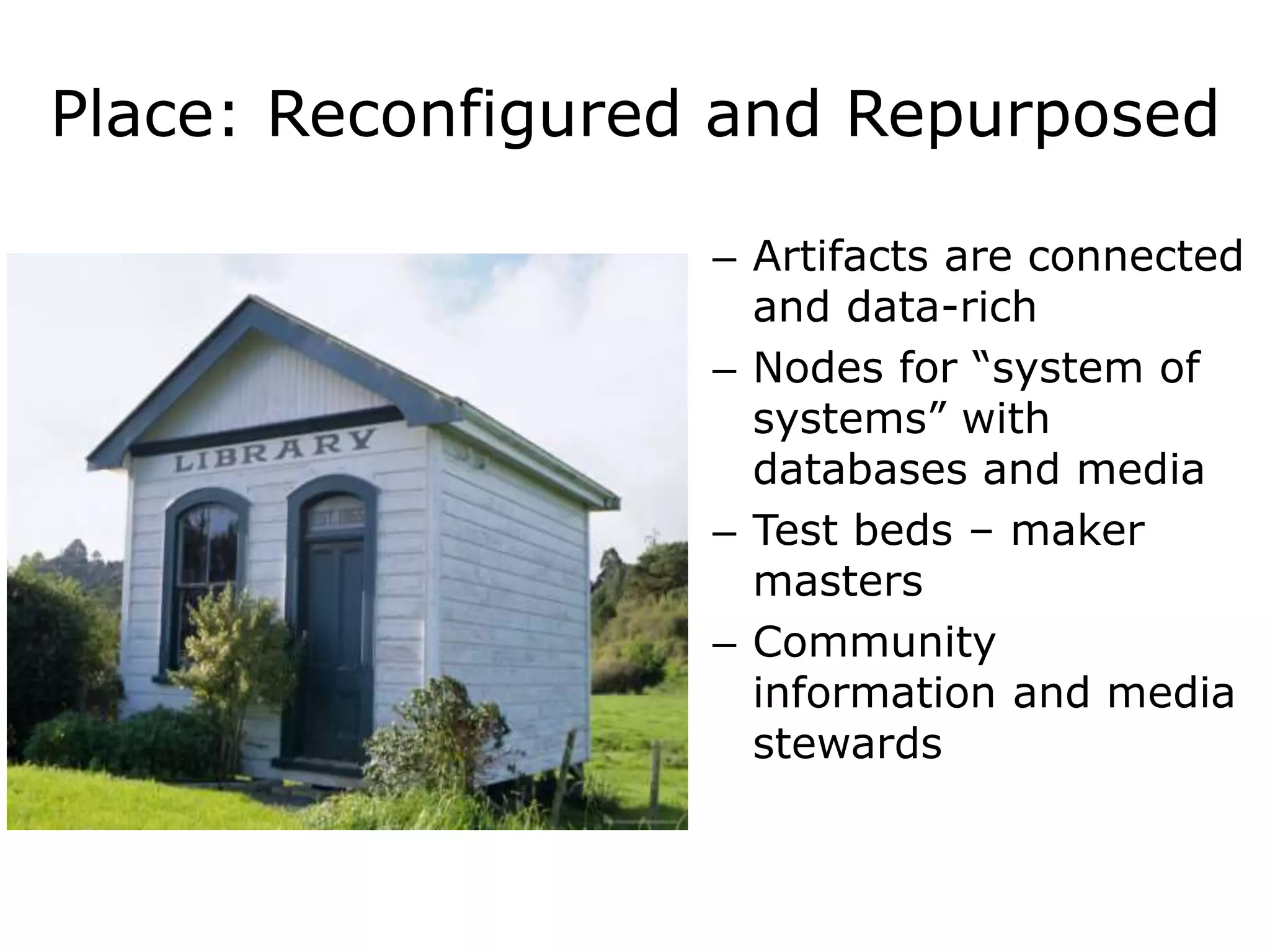 Place: Reconfigured and Repurposed
– Artifacts are connected
and data-rich
– Nodes for “system of
systems” with
databases and media
– Test beds – maker
masters
– Community
information and media
stewards
 