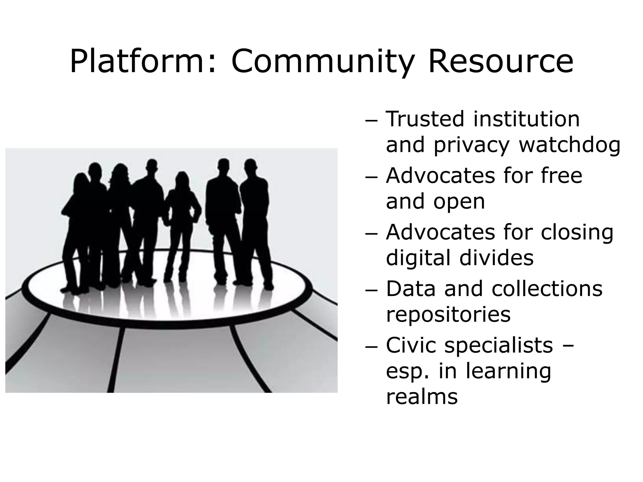 Platform: Community Resource
– Trusted institution
and privacy watchdog
– Advocates for free
and open
– Advocates for closing
digital divides
– Data and collections
repositories
– Civic specialists –
esp. in learning
realms
 