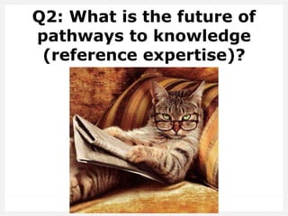 Q2: What is the future of
pathways to knowledge
(reference expertise)?
 
