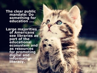 February 5, 2016 24www.pewresearch.org
The clear public
mandate: Do
something for
education ….
Large majorities
of Americans
see libraries as
part of the
educational
ecosystem and
as resources
for promoting
digital and
information
literacy.
 