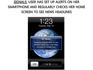 SIGNALS: USER HAS SET UP ALERTS ON HER
SMARTPHONE AND REGULARLY CHECKS HER HOME
SCREEN TO SEE NEWS HEADLINES
 