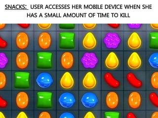 SNACKS: USER ACCESSES HER MOBILE DEVICE WHEN SHE
HAS A SMALL AMOUNT OF TIME TO KILL
 
