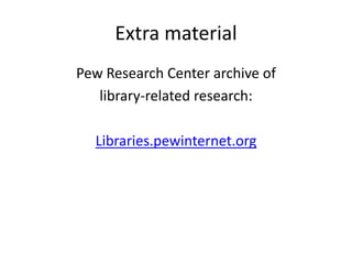 Extra material
Pew Research Center archive of
library-related research:
Libraries.pewinternet.org
 