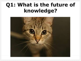 Q1: What is the future of
knowledge?
 