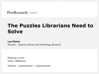 The Puzzles Librarians Need to
Solve
Lee Rainie
Director – Internet, Science and Technology Research
February 9, 2016
VALA - Melbourne
@lrainie | @pewinternet | @pewresearch
 