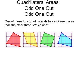 Quadrilateral Areas:
           Odd One Out
           Odd One Out
One of these four quadrilaterals has a different area
than the other three. Which one?
 