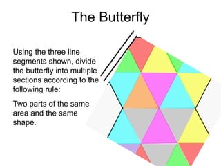 The Butterfly

Using the three line
segments shown, divide
the butterfly into multiple
sections according to the
following rule:
Two parts of the same
area and the same
shape.
 