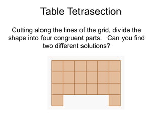 Table Tetrasection
 Cutting along the lines of the grid, divide the
shape into four congruent parts. Can you find
            two different solutions?
 