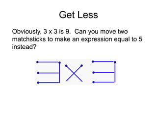 Get Less
Obviously, 3 x 3 is 9. Can you move two
matchsticks to make an expression equal to 5
instead?
 